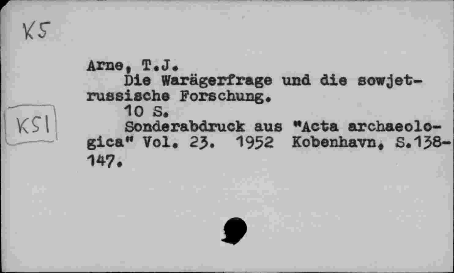 ﻿АП0, T.J.
Die Warägerfrage und die sowjetrussische Forschung«
10 S.
Sonderabdruck aus "Acta archaeolo-gica" Vol« 2J. 1952 Kobenhavn« S.1J8-147.